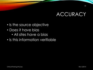 ACCURACY
• Is the source objective
• Does it have bias
• All sites have a bias
• Is this information verifiable
Rev 5/2014Critical Thinking-Process
22
 