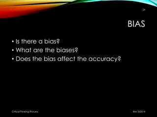 BIAS
• Is there a bias?
• What are the biases?
• Does the bias affect the accuracy?
Rev 5/2014Critical Thinking-Process
24
 