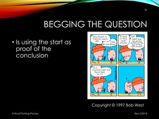 BEGGING THE QUESTION
• Is using the start as
proof of the
conclusion
Rev 5/2014Critical Thinking-Process
37
Copyright © 1997 Bob West
 