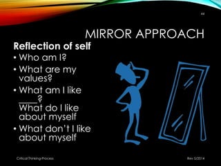 MIRROR APPROACH
Reflection of self
• Who am I?
• What are my
values?
• What am I like
____?
What do I like
about myself
• What don’t I like
about myself
Rev 5/2014Critical Thinking-Process
44
 