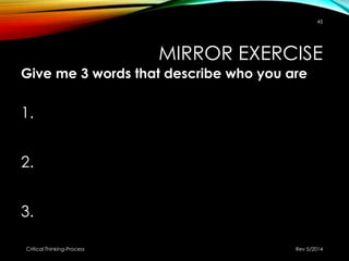 MIRROR EXERCISE
Give me 3 words that describe who you are
1.
2.
3.
Rev 5/2014Critical Thinking-Process
45
 