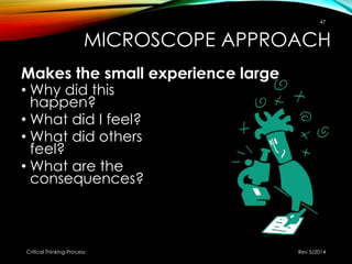MICROSCOPE APPROACH
Makes the small experience large
• Why did this
happen?
• What did I feel?
• What did others
feel?
• What are the
consequences?
Rev 5/2014Critical Thinking-Process
47
 