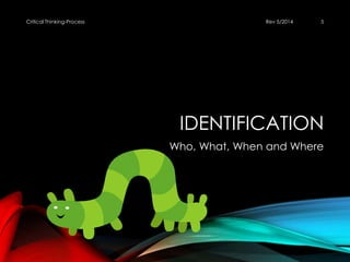 IDENTIFICATION
Who, What, When and Where
Rev 5/2014Critical Thinking-Process 5
 