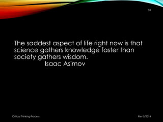 The saddest aspect of life right now is that
science gathers knowledge faster than
society gathers wisdom.
Isaac Asimov
Rev 5/2014Critical Thinking-Process
53
 