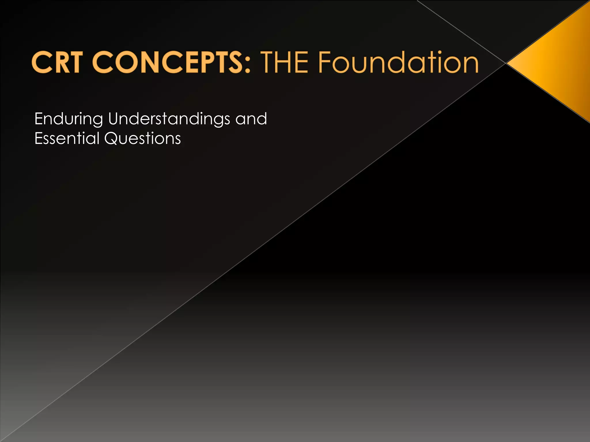 CRT CONCEPTS: THE FoundationEnduring Understandings and Essential Questions