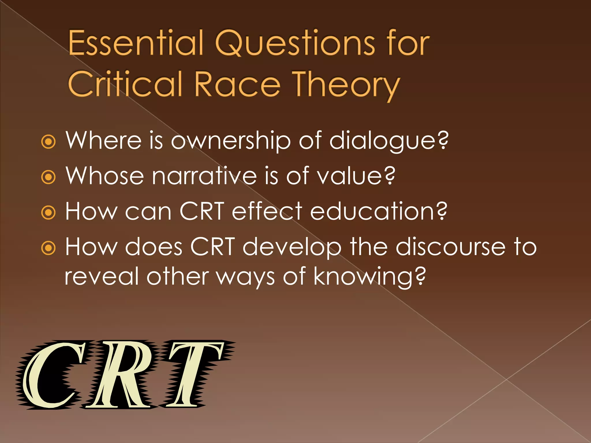 Essential Questions for Critical Race Theory Where is ownership of dialogue?Whose narrative is of value? How can CRT effect education?How does CRT develop the discourse to reveal other ways of knowing? 