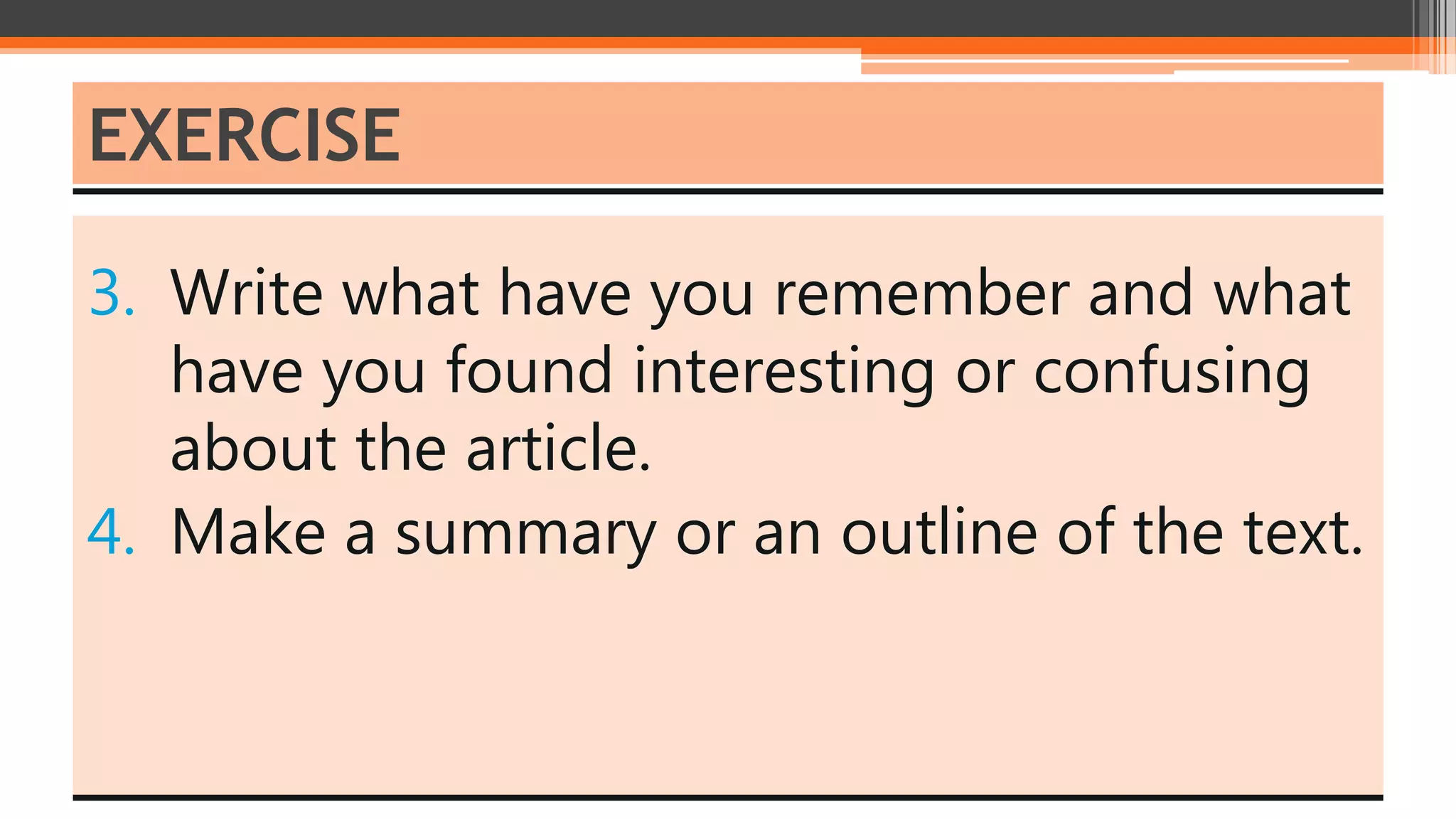3. Write what have you remember and what
have you found interesting or confusing
about the article.
4. Make a summary or an outline of the text.
EXERCISE
 