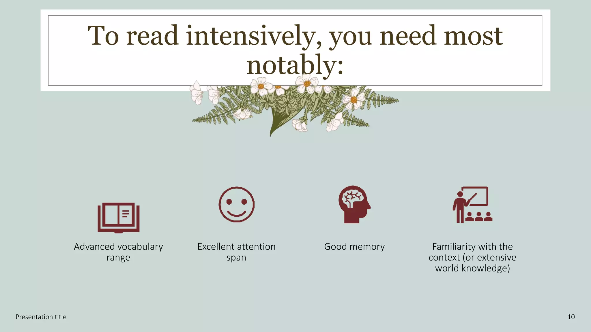 To read intensively, you need most
notably:
Presentation title 10
Advanced vocabulary
range
Excellent attention
span
Good memory Familiarity with the
context (or extensive
world knowledge)
 