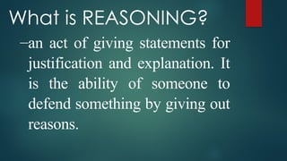 What is REASONING?
–an act of giving statements for
justification and explanation. It
is the ability of someone to
defend something by giving out
reasons.
 
