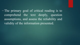 – The primary goal of critical reading is to
comprehend the text deeply, question
assumptions, and assess the reliability and
validity of the information presented.
 