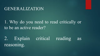 GENERALIZATION
1. Why do you need to read critically or
to be an active reader?
2. Explain critical reading as
reasoning.
 