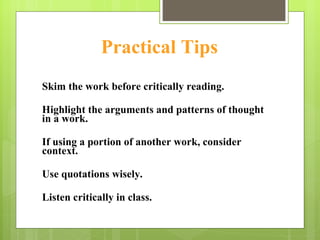 Practical Tips Skim the work before critically reading. Highlight the arguments and patterns of thought in a work. If using a portion of another work, consider context. Use quotations wisely. Listen critically in class. 