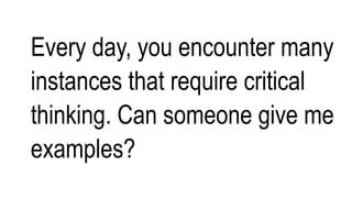 Every day, you encounter many
instances that require critical
thinking. Can someone give me
examples?
 