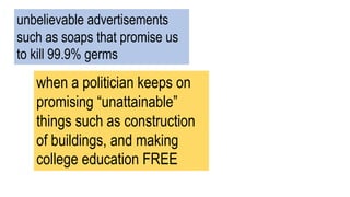 unbelievable advertisements
such as soaps that promise us
to kill 99.9% germs
when a politician keeps on
promising “unattainable”
things such as construction
of buildings, and making
college education FREE
 