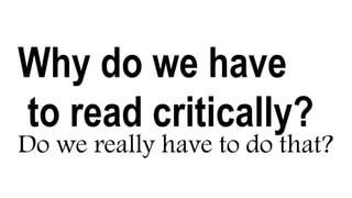 Why do we have
to read critically?
Do we really have to do that?
 
