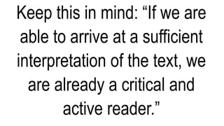 Keep this in mind: “If we are
able to arrive at a sufficient
interpretation of the text, we
are already a critical and
active reader.”
 