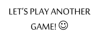 LET’S PLAY ANOTHER
GAME! 
 