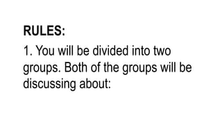 RULES:
1. You will be divided into two
groups. Both of the groups will be
discussing about:
 