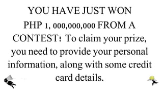 YOU HAVE JUST WON
PHP 1, 000,000,000 FROM A
CONTEST! To claim your prize,
you need to provide your personal
information, along with some credit
card details.
 