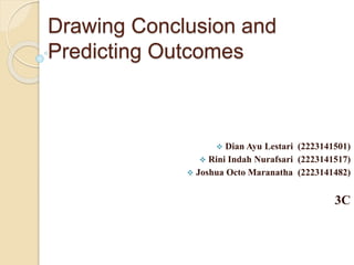 Drawing Conclusion and
Predicting Outcomes
 Dian Ayu Lestari (2223141501)
 Rini Indah Nurafsari (2223141517)
 Joshua Octo Maranatha (2223141482)
3C
 