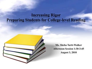 Increasing RigorPreparing Students for College-level Reading Ms. Sheba Tartt-Walker Afternoon Session 1:30-3:45 August 3, 2010 