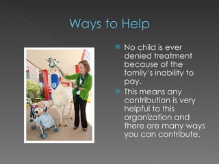 No child is ever denied treatment because of the family’s inability to pay. This means any contribution is very helpful to this organization and there are many ways you can contribute. 