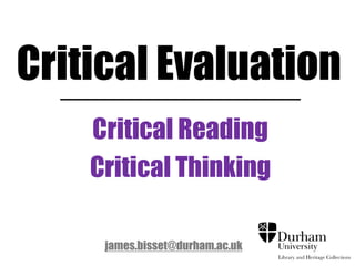 Critical Evaluation 
Critical Reading 
Critical Thinking 
James Bisset james.bisset@durham.ac.uk 
Academic Liaison Librarian (Research Support) 
 