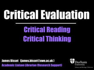 Critical Evaluation
Critical Reading
Critical Thinking
James Bisset (james.bisset@uwe.ac.uk )
Academic Liaison Librarian (Research Support)
 
