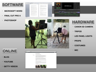 SOFTWARE
• MICROSOFT WORD
• FINAL CUT PRO X
• PHOTOSHOP
HARDWARE
• CANON 5D CAMERA
• TRIPOD
• LED PANEL LIGHTS
• PROPS
• COSTUMES
• MIC
ONLINE
• BLOG
• YOUTUBE
• GETTY VIDEOS
 