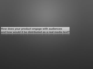How does your product engage with audiences
and how would it be distributed as a real media text?
 