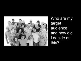 Who are my
target
audience
and how did
I decide on
this?
 