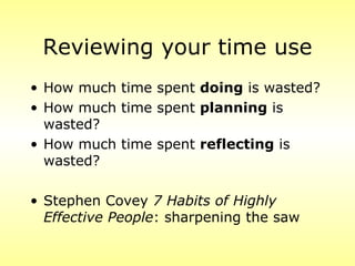 Reviewing your time use
• How much time spent doing is wasted?
• How much time spent planning is
  wasted?
• How much time spent reflecting is
  wasted?

• Stephen Covey 7 Habits of Highly
  Effective People: sharpening the saw
 