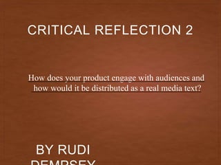 BY RUDI
CRITICAL REFLECTION 2
How does your product engage with audiences and
how would it be distributed as a real media text?
 
