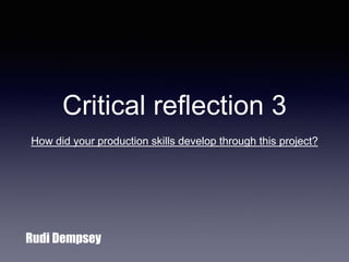 Critical reflection 3
How did your production skills develop through this project?
Rudi Dempsey
 