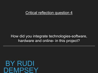 BY RUDI
DEMPSEY
How did you integrate technologies-software,
hardware and online- in this project?
Critical reflection question 4
 