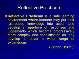 R eflective  P racticum R eflective  P racticum  is a safe  learning  environment  where  learners  may  put their rule-based knowledge into action and develop a repertoire of responses and judgements which become progressively more complex and sophisticated as they develop to cover a wider range of experiences.  ( Schön, 1983 )  
