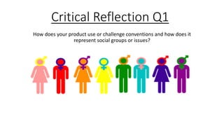 Critical Reflection Q1
How does your product use or challenge conventions and how does it
represent social groups or issues?
 