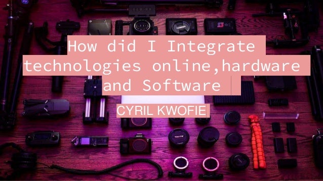 How did I Integrate
technologies online,hardware
and Software
CYRIL KWOFIE
 