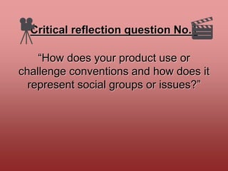 “How does your product use or
challenge conventions and how does it
represent social groups or issues?”
Critical reflection question No.1
 