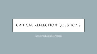 CRITICAL REFLECTION QUESTIONS
A level media studies Nikolas
 