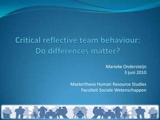 Critical reflective team behaviour:Do differences matter? Marieke Ondersteijn 3 juni 2010 Masterthesis Human Resource Studies Faculteit Sociale Wetenschappen 