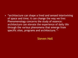 • “architecture can shape a lived and sensed intertwining
of space and time; it can change the way we live:
Phenomenology concerns the study of essence:
architecture can elevate the experience of daily life
through the various phenomena that emerge from
specific sites, programs and architecture.”-

Steven Holl

 