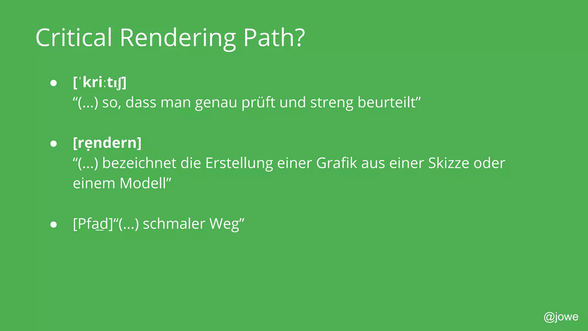 @jowe
Critical Rendering Path?
● [ˈkriːtɪʃ]
“(...) so, dass man genau prüft und streng beurteilt”
● [rẹndern]
“(...) bezeichnet die Erstellung einer Grafik aus einer Skizze oder
einem Modell”
● [Pfa̲d]“(...) schmaler Weg”
 