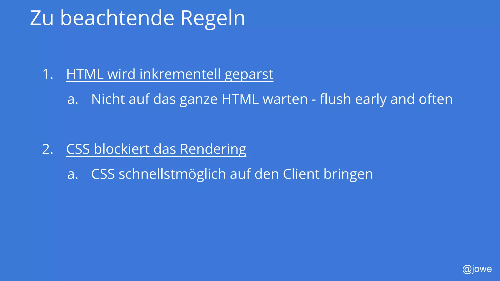 @jowe
Zu beachtende Regeln
1. HTML wird inkrementell geparst
a. Nicht auf das ganze HTML warten - flush early and often
2. CSS blockiert das Rendering
a. CSS schnellstmöglich auf den Client bringen
 