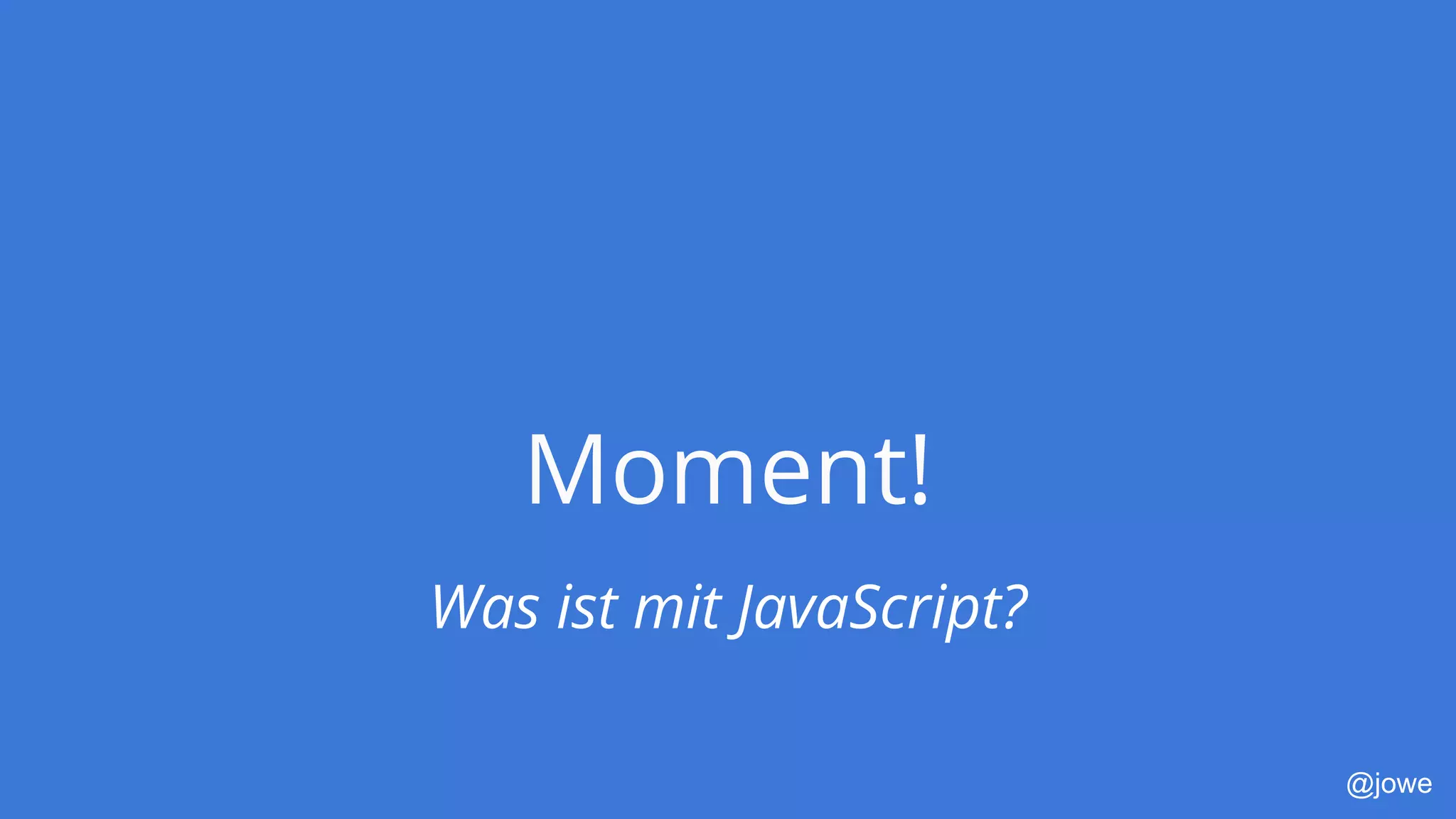 @jowe
Moment!
Was ist mit JavaScript?
 