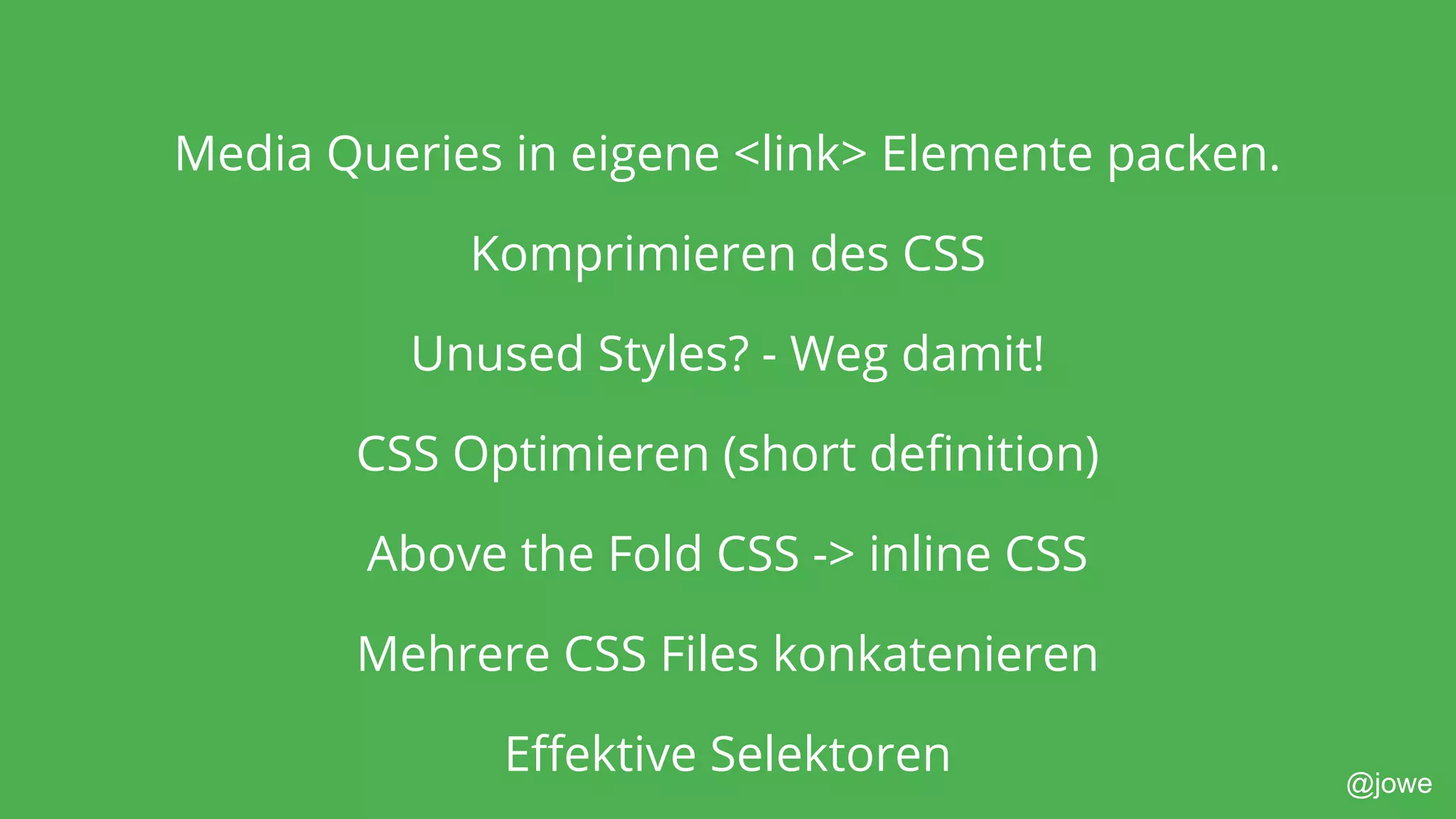 @jowe
Media Queries in eigene <link> Elemente packen.
Komprimieren des CSS
Unused Styles? - Weg damit!
CSS Optimieren (short definition)
Above the Fold CSS -> inline CSS
Mehrere CSS Files konkatenieren
Effektive Selektoren
 