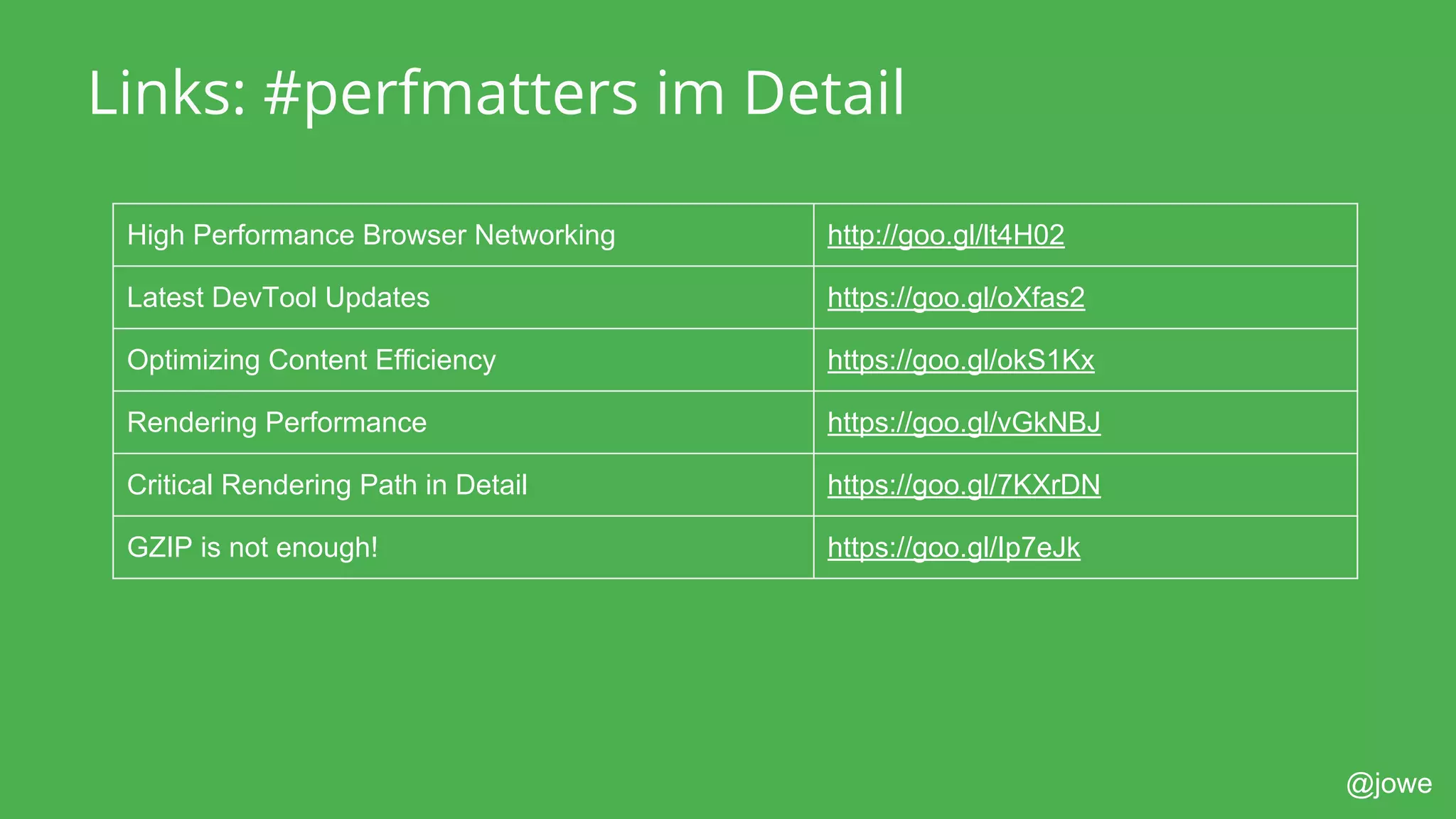 @jowe
Links: #perfmatters im Detail
High Performance Browser Networking http://goo.gl/lt4H02
Latest DevTool Updates https://goo.gl/oXfas2
Optimizing Content Efficiency https://goo.gl/okS1Kx
Rendering Performance https://goo.gl/vGkNBJ
Critical Rendering Path in Detail https://goo.gl/7KXrDN
GZIP is not enough! https://goo.gl/Ip7eJk
 