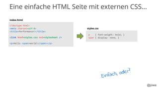 @jowe
<!doctype html>
<meta charset=utf-8>
<title>Performance!</title>
<link href=styles.css rel=stylesheet />
<p>Hello <span>world!</span></p>
p { font-weight: bold; }
span { display: none; }
index.html
styles.css
Einfach, oder?
Eine einfache HTML Seite mit externen CSS...
 