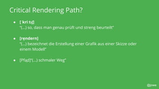 @jowe
Critical Rendering Path?
● [ˈkriːtɪʃ]
“(...) so, dass man genau prüft und streng beurteilt”
● [rẹndern]
“(...) bezeichnet die Erstellung einer Grafik aus einer Skizze oder
einem Modell”
● [Pfa̲d]“(...) schmaler Weg”
 
