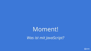 @jowe
Moment!
Was ist mit JavaScript?
 